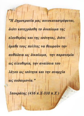 «Η Δημοκρατία μας αυτοκαταστρέφεται, διότι κατεχράσθη το δικαίωμα της ελευθερίας και της ισότητας, διότι έμαθε τους πολίτες να θεωρούν την αυθάδεια ως δικαίωμα, την παρανομία ως ελευθερία, την αναίδεια του λόγου ως ισότητα και την αναρχία ως ευδαιμονία.» Ισοκράτης (436 π.Χ. – 338 π.Χ.)