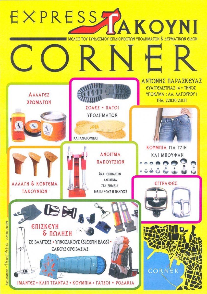 EXPRESS TAKOUNI CORNER Μέλος του Συνδέσμου Επιδιορθωτών & Δερμάτινων Ειδών Αντώνης Παρασκευάς
Ευαγγελιστρίας 14. Τήνος ΥΠΟΚ/ΜΑ : ΑΛ. ΛΑΓΟΥΡΟΥ 1 ΤΗΛ. 22830.23131 Αλλαγές Χρωμάτων Σόλες – Πάτοι Υποδημάτων και Ανατομικοί Κουμπιά για τζίν και μπουφάν
Αλλαγή & Κόντεμα Τακουνιών Άνοιγμα Παπουτσιών (και επιπλέον άνοιγμα στα σημεία με κάλους ή πληγές) Εγγραφές Επισκευή & Πώληση Σε βαλίτσες . υπνόσακους (SLEEPIN BAGS). <br />
Σάκους Ορειβασίας Ιμάντες – Κλίπ Τσάντας – Κουμπιά – Γάτζοι - Ροδάκια